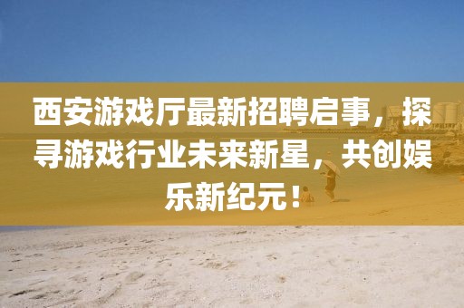 西安游戲廳最新招聘啟事，探尋游戲行業(yè)未來(lái)新星，共創(chuàng)娛樂新紀(jì)元！