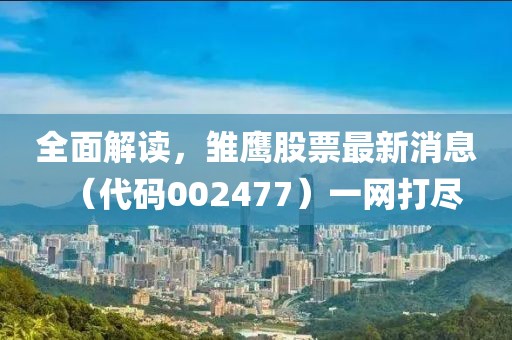 全面解讀，雛鷹股票最新消息（代碼002477）一網(wǎng)打盡