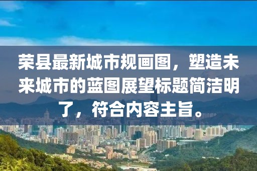 榮縣最新城市規(guī)畫圖，塑造未來城市的藍圖展望標(biāo)題簡潔明了，符合內(nèi)容主旨。