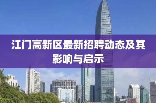 江門高新區(qū)最新招聘動態(tài)及其影響與啟示