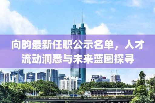 向昀最新任職公示名單，人才流動洞悉與未來藍圖探尋