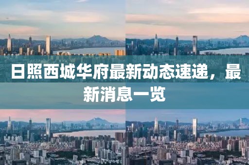 日照西城華府最新動態(tài)速遞，最新消息一覽