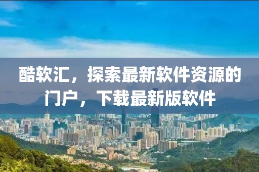酷軟匯，探索最新軟件資源的門戶，下載最新版軟件