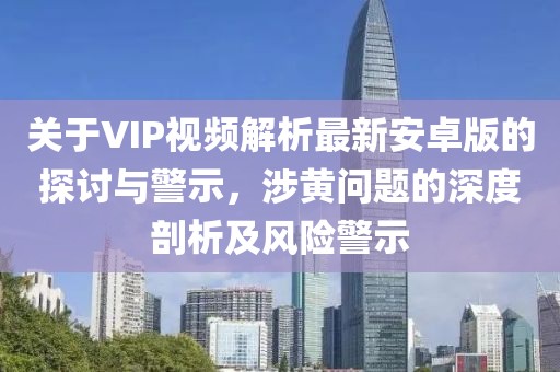 關(guān)于VIP視頻解析最新安卓版的探討與警示，涉黃問題的深度剖析及風(fēng)險(xiǎn)警示