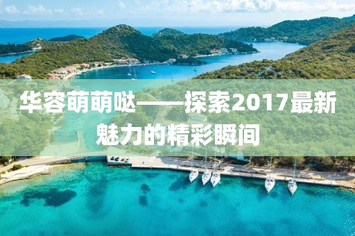 華容萌萌噠——探索2017最新魅力的精彩瞬間