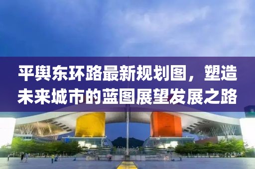 平輿東環(huán)路最新規(guī)劃圖，塑造未來城市的藍(lán)圖展望發(fā)展之路