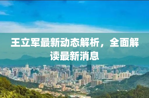 王立軍最新動態(tài)解析，全面解讀最新消息