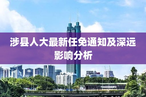 涉縣人大最新任免通知及深遠(yuǎn)影響分析