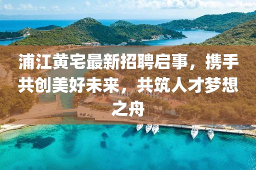 浦江黃宅最新招聘啟事，攜手共創(chuàng)美好未來，共筑人才夢想之舟