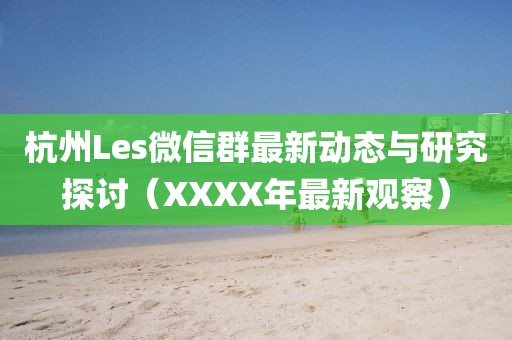 杭州Les微信群最新動態(tài)與研究探討（XXXX年最新觀察）