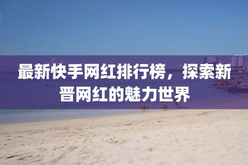 最新快手網(wǎng)紅排行榜，探索新晉網(wǎng)紅的魅力世界