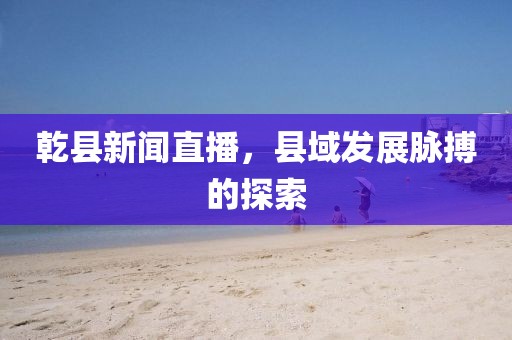 乾縣新聞直播，縣域發(fā)展脈搏的探索