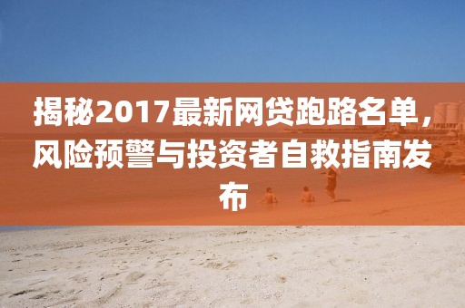 揭秘2017最新網(wǎng)貸跑路名單，風(fēng)險(xiǎn)預(yù)警與投資者自救指南發(fā)布