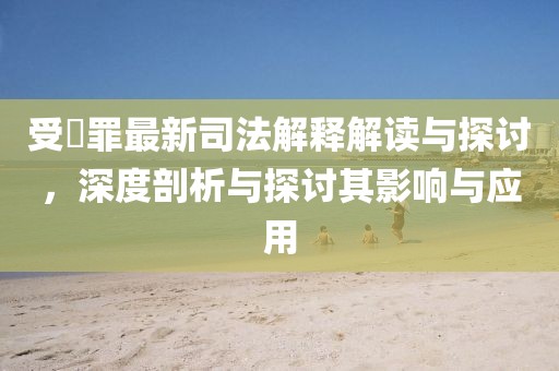 受陏罪最新司法解釋解讀與探討，深度剖析與探討其影響與應(yīng)用