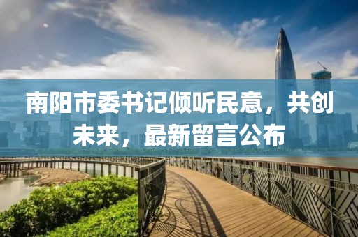 南陽市委書記傾聽民意，共創(chuàng)未來，最新留言公布
