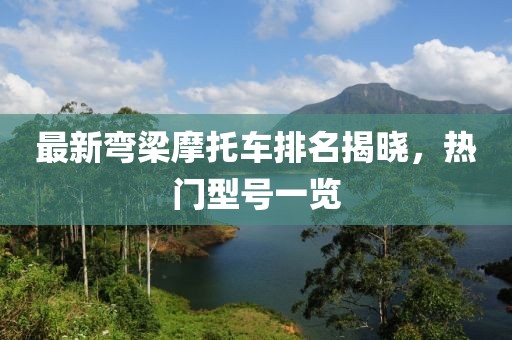 最新彎梁摩托車排名揭曉，熱門型號(hào)一覽