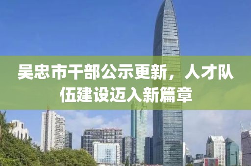 吳忠市干部公示更新，人才隊伍建設(shè)邁入新篇章