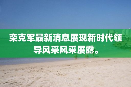 欒克軍最新消息展現(xiàn)新時(shí)代領(lǐng)導(dǎo)風(fēng)采風(fēng)采展露。