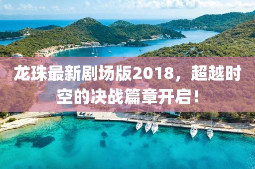 龍珠最新劇場版2018，超越時空的決戰(zhàn)篇章開啟！