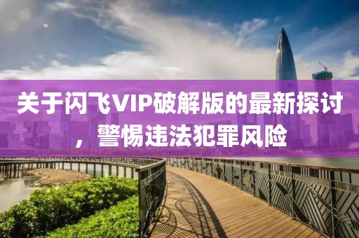 關(guān)于閃飛VIP破解版的最新探討，警惕違法犯罪風(fēng)險(xiǎn)