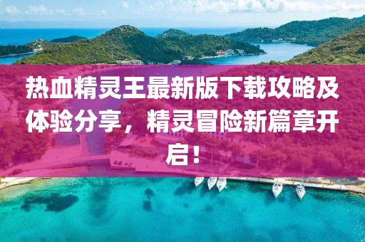 熱血精靈王最新版下載攻略及體驗(yàn)分享，精靈冒險(xiǎn)新篇章開(kāi)啟！