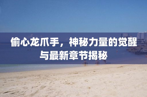 偷心龍爪手，神秘力量的覺醒與最新章節(jié)揭秘