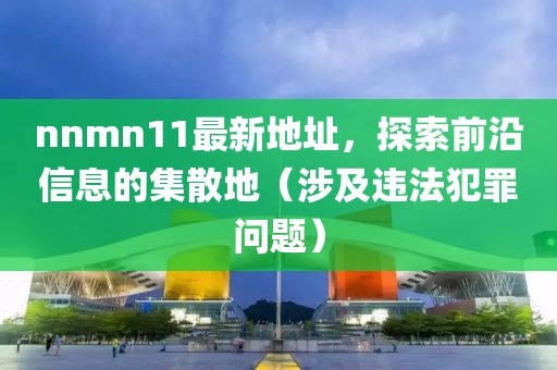 nnmn11最新地址，探索前沿信息的集散地（涉及違法犯罪問題）