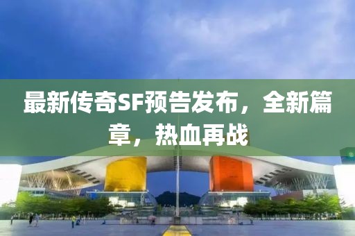 最新傳奇SF預告發(fā)布，全新篇章，熱血再戰(zhàn)