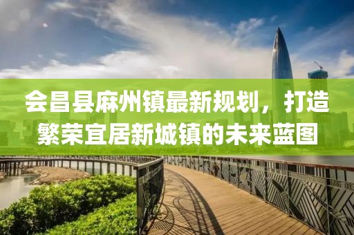 會昌縣麻州鎮(zhèn)最新規(guī)劃，打造繁榮宜居新城鎮(zhèn)的未來藍圖