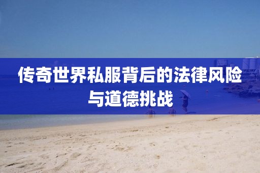 傳奇世界私服背后的法律風險與道德挑戰(zhàn)