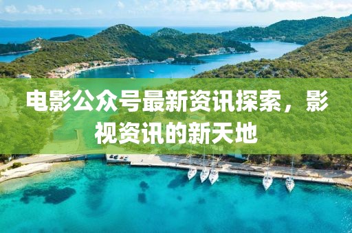 電影公眾號(hào)最新資訊探索，影視資訊的新天地