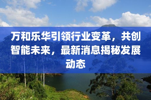 萬和樂華引領(lǐng)行業(yè)變革，共創(chuàng)智能未來，最新消息揭秘發(fā)展動態(tài)