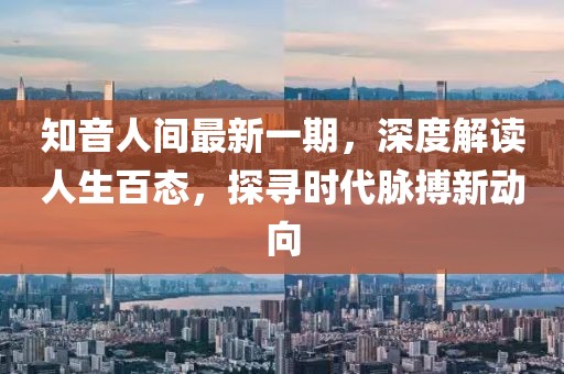 知音人間最新一期，深度解讀人生百態(tài)，探尋時(shí)代脈搏新動(dòng)向