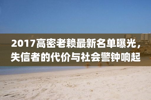 2017高密老賴最新名單曝光，失信者的代價與社會警鐘響起
