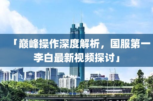 「巔峰操作深度解析，國(guó)服第一李白最新視頻探討」