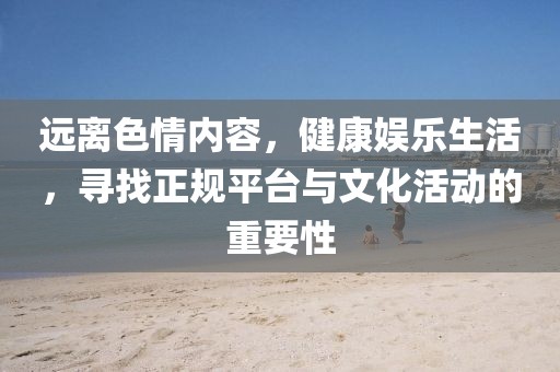 遠(yuǎn)離色情內(nèi)容，健康娛樂生活，尋找正規(guī)平臺與文化活動的重要性