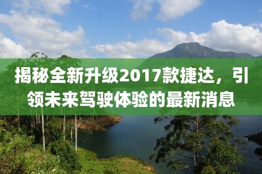 揭秘全新升級(jí)2017款捷達(dá)，引領(lǐng)未來駕駛體驗(yàn)的最新消息