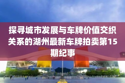 探尋城市發(fā)展與車(chē)牌價(jià)值交織關(guān)系的湖州最新車(chē)牌拍賣(mài)第15期紀(jì)事
