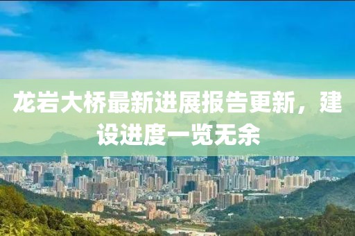 龍巖大橋最新進(jìn)展報(bào)告更新，建設(shè)進(jìn)度一覽無(wú)余