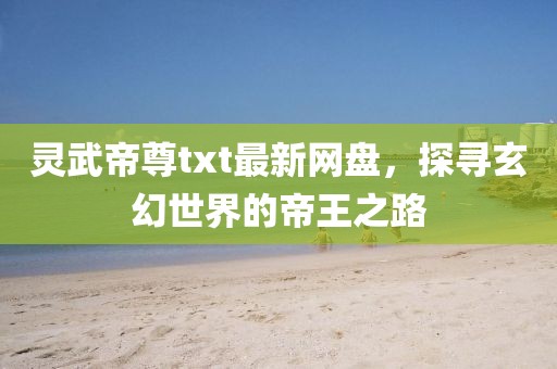 靈武帝尊txt最新網(wǎng)盤，探尋玄幻世界的帝王之路