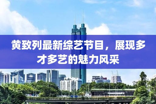黃致列最新綜藝節(jié)目，展現(xiàn)多才多藝的魅力風采