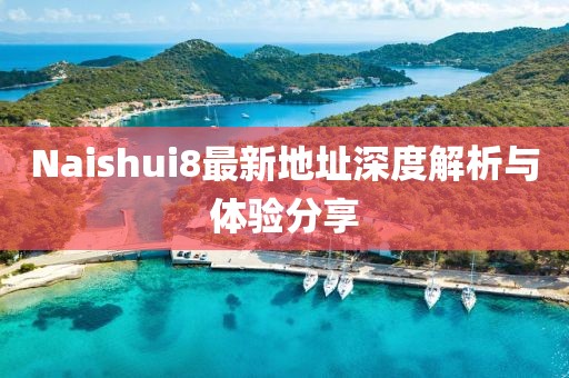 Naishui8最新地址深度解析與體驗(yàn)分享