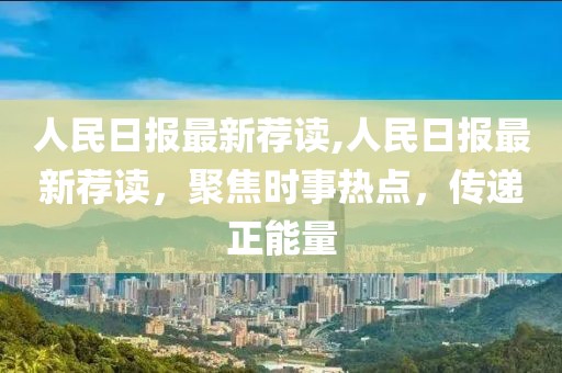 人民日報(bào)最新薦讀,人民日報(bào)最新薦讀，聚焦時事熱點(diǎn)，傳遞正能量