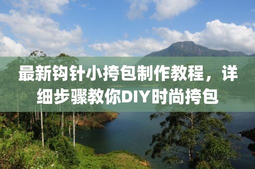 最新鉤針小挎包制作教程，詳細(xì)步驟教你DIY時(shí)尚挎包