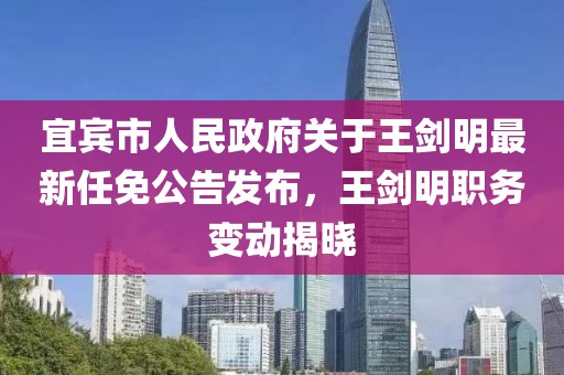 宜賓市人民政府關(guān)于王劍明最新任免公告發(fā)布，王劍明職務(wù)變動(dòng)揭曉