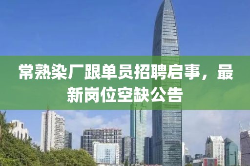 常熟染廠跟單員招聘啟事，最新崗位空缺公告