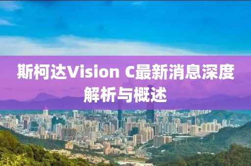 斯柯達(dá)Vision C最新消息深度解析與概述