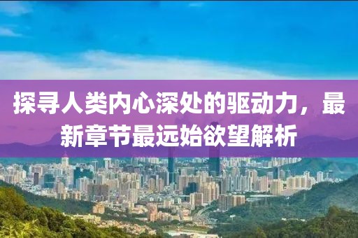 探尋人類內(nèi)心深處的驅(qū)動(dòng)力，最新章節(jié)最遠(yuǎn)始欲望解析