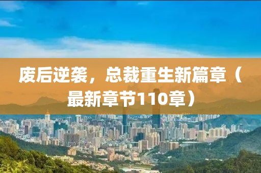 廢后逆襲，總裁重生新篇章（最新章節(jié)110章）
