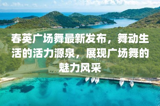 春英廣場舞最新發(fā)布，舞動生活的活力源泉，展現(xiàn)廣場舞的魅力風(fēng)采